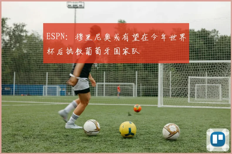 ESPN：穆里尼奥或有望在今年世界杯后执教葡萄牙国家队