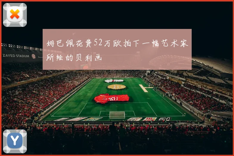 姆巴佩花费52万欧拍下一幅艺术家所绘的贝利画