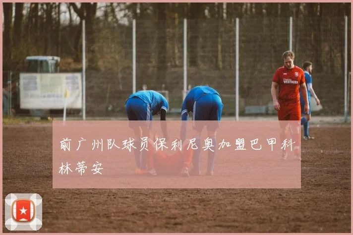 前广州队球员保利尼奥加盟巴甲科林蒂安