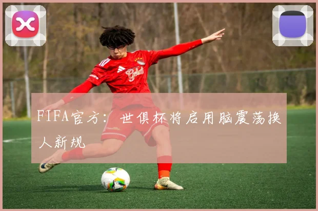 FIFA官方：世俱杯将启用脑震荡换人新规