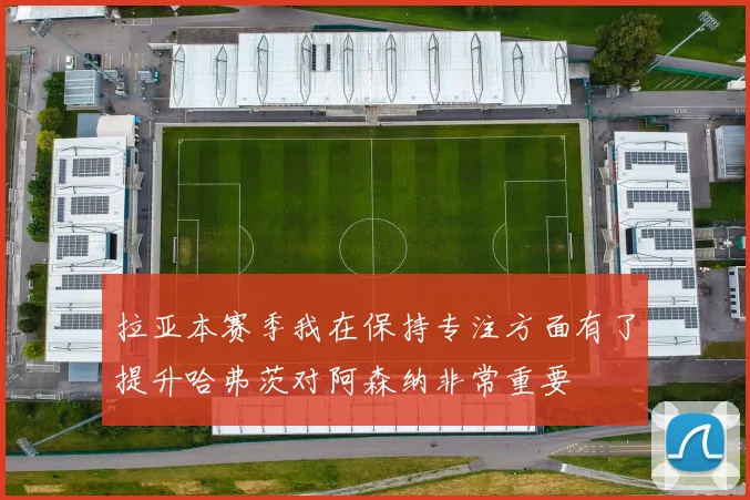 拉亚本赛季我在保持专注方面有了提升哈弗茨对阿森纳非常重要