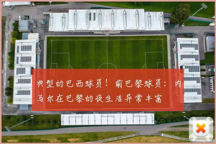 典型的巴西球员！前巴黎球员：内马尔在巴黎的夜生活异常丰富