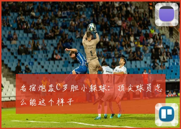 名宿炮轰C罗胆小躲球：顶尖球员怎么能这个样子