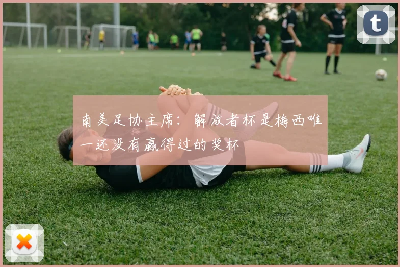 南美足协主席：解放者杯是梅西唯一还没有赢得过的奖杯
