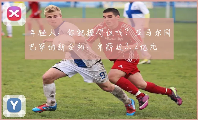 年轻人，你把握得住吗？亚马尔同巴萨的新合约，年薪近3.2亿元