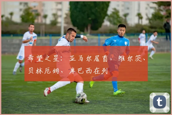 希望之星：亚马尔居首，维尔茨、贝林厄姆、库巴西在列