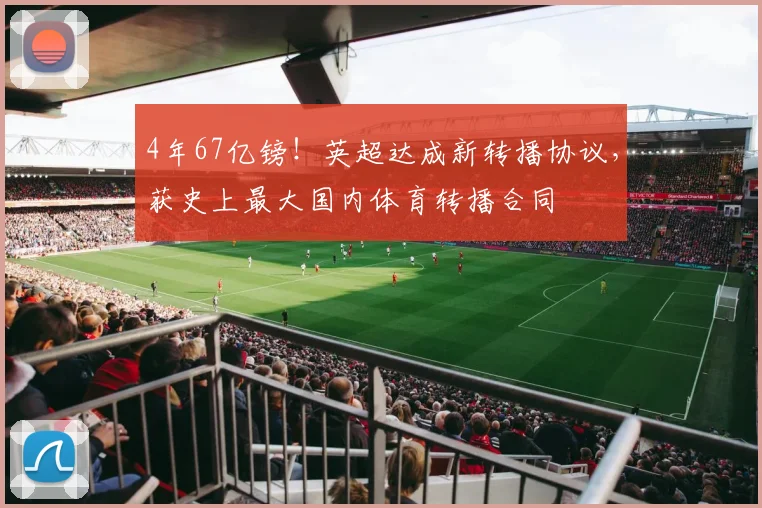 4年67亿镑！英超达成新转播协议，获史上最大国内体育转播合同
