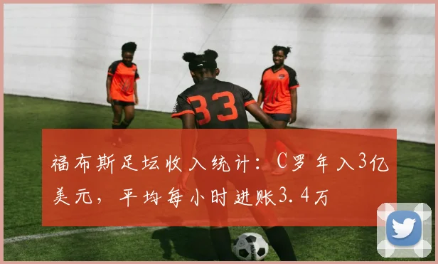 福布斯足坛收入统计：C罗年入3亿美元，平均每小时进账3.4万