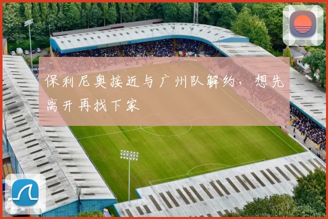 保利尼奥接近与广州队解约，想先离开再找下家