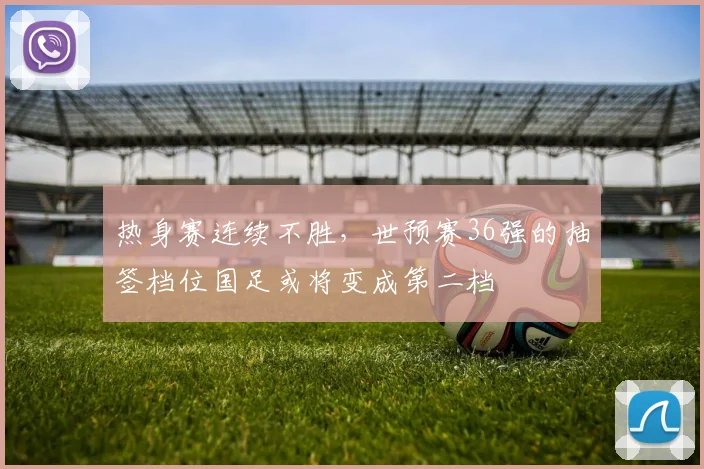 热身赛连续不胜，世预赛36强的抽签档位国足或将变成第二档