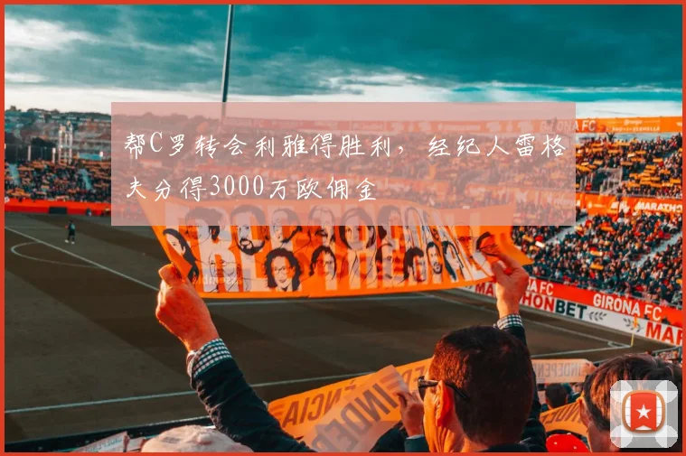 帮C罗转会利雅得胜利，经纪人雷格夫分得3000万欧佣金