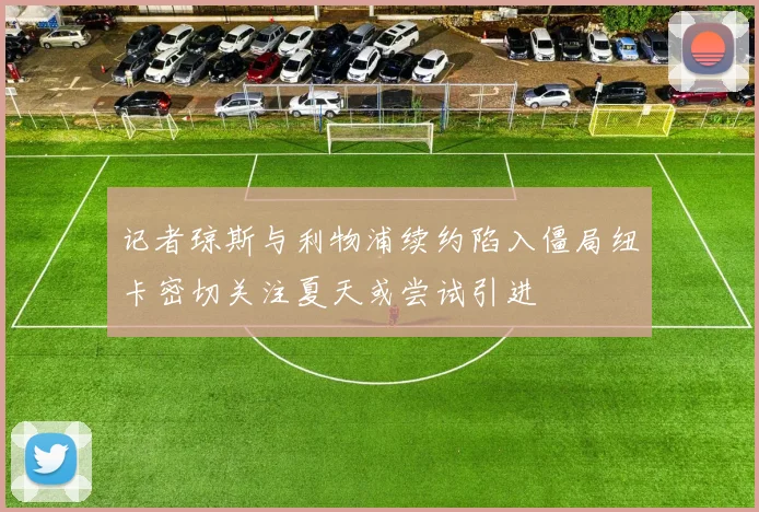 记者琼斯与利物浦续约陷入僵局纽卡密切关注夏天或尝试引进