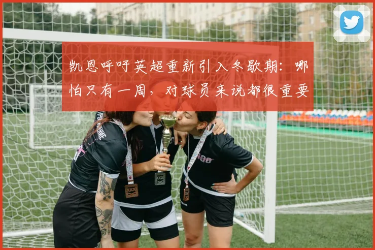 凯恩呼吁英超重新引入冬歇期：哪怕只有一周，对球员来说都很重要