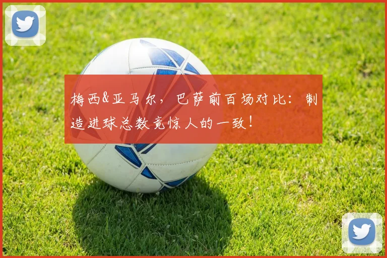 梅西&亚马尔，巴萨前百场对比：制造进球总数竟惊人的一致！