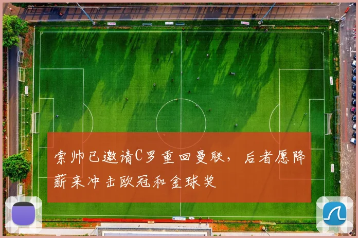 索帅已邀请C罗重回曼联，后者愿降薪来冲击欧冠和金球奖