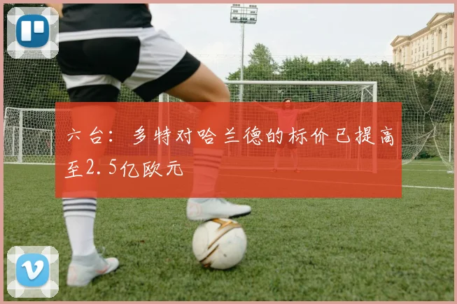 六台：多特对哈兰德的标价已提高至2.5亿欧元