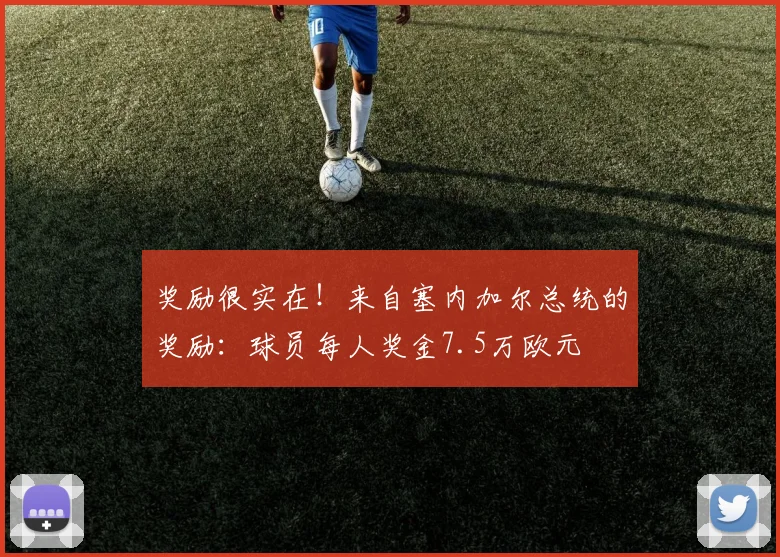 奖励很实在！来自塞内加尔总统的奖励：球员每人奖金7.5万欧元