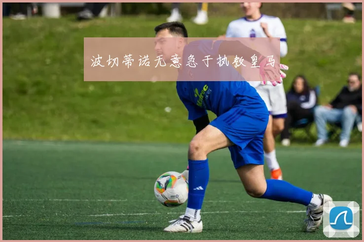 波切蒂诺无意急于执教皇马