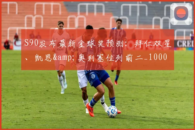 S90发布最新金球奖预测：拜仁双星、凯恩&奥利塞位列前二_10000644