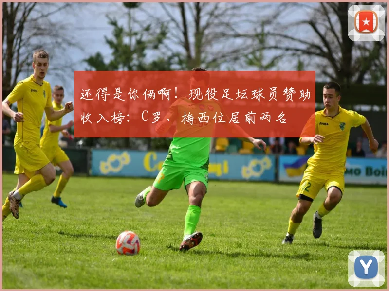 还得是你俩啊！现役足坛球员赞助收入榜：C罗、梅西位居前两名
