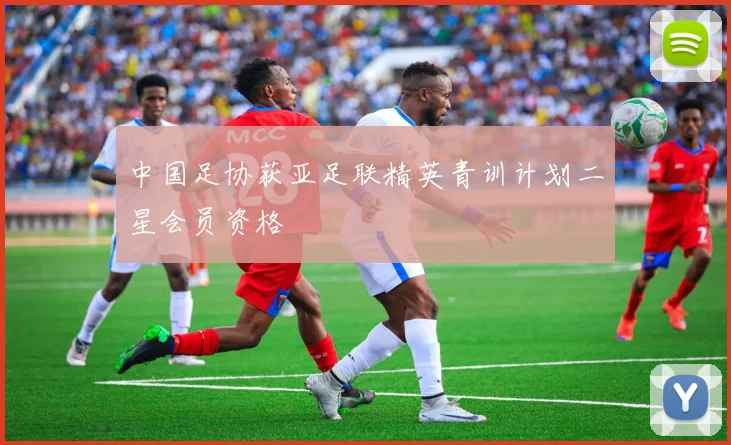 中国足协获亚足联精英青训计划二星会员资格