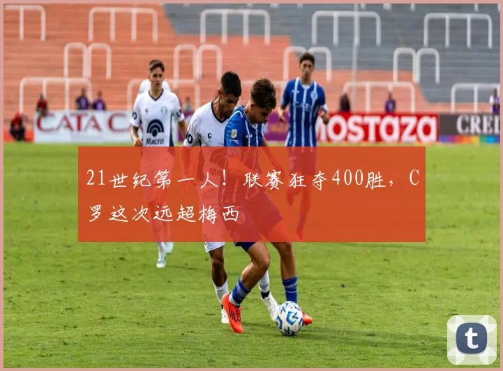 21世纪第一人！联赛狂夺400胜，C罗这次远超梅西