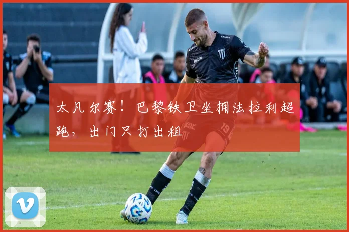 太凡尔赛！巴黎铁卫坐拥法拉利超跑，出门只打出租