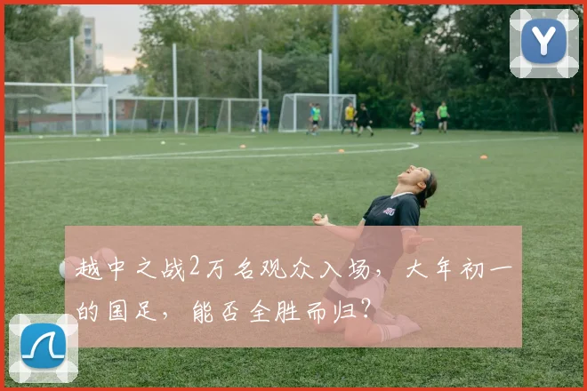 越中之战2万名观众入场，大年初一的国足，能否全胜而归？