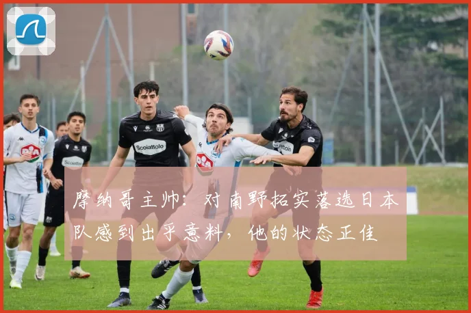 摩纳哥主帅：对南野拓实落选日本队感到出乎意料，他的状态正佳