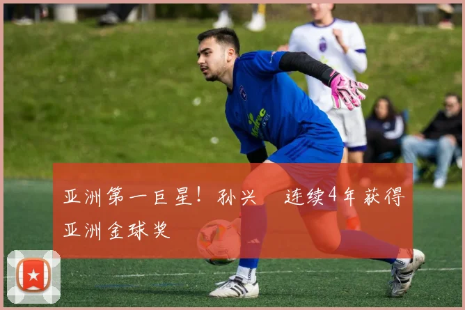 亚洲第一巨星！孙兴慜连续4年获得亚洲金球奖