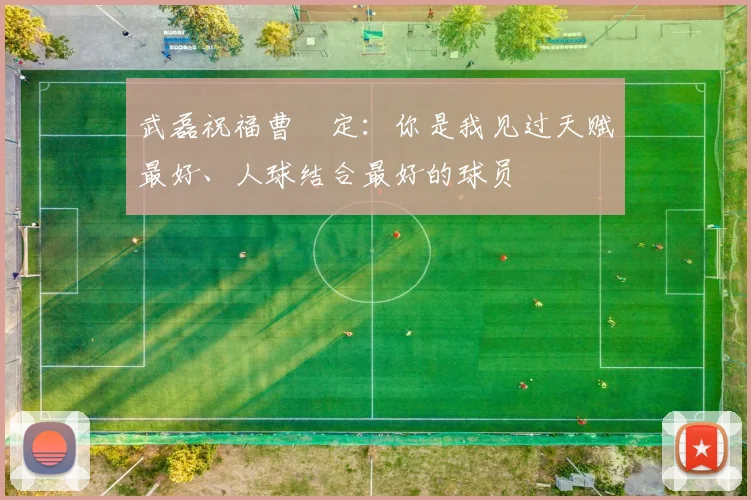 武磊祝福曹赟定：你是我见过天赋最好、人球结合最好的球员