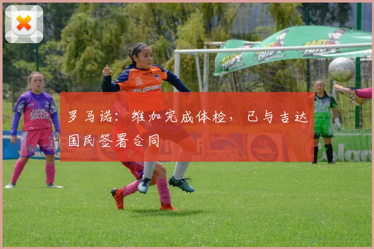 罗马诺：维加完成体检，已与吉达国民签署合同