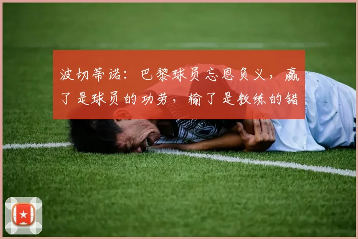 波切蒂诺：巴黎球员忘恩负义，赢了是球员的功劳，输了是教练的错