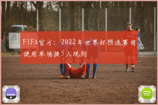 FIFA官方：2022年世界杯预选赛将使用单场换5人规则