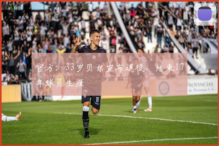 官方：33岁贝尔宣布退役，结束17年球员生涯
