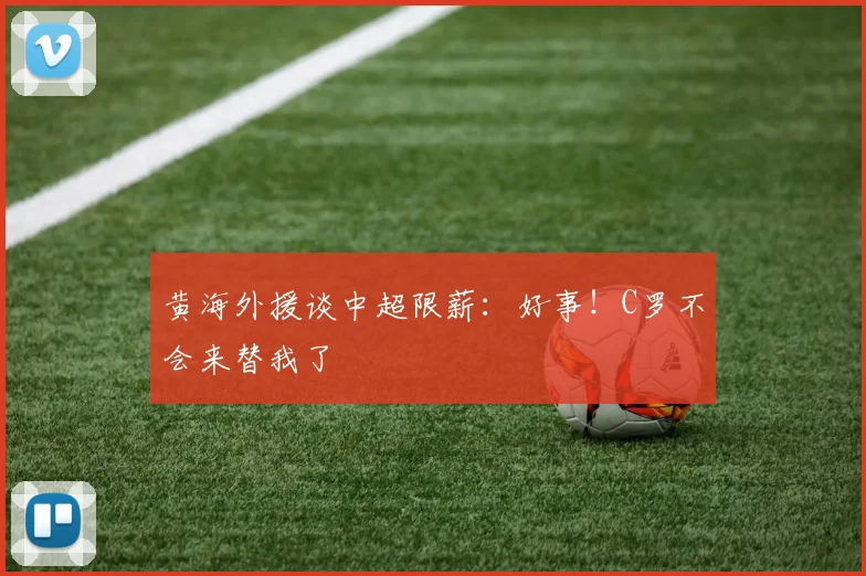 黄海外援谈中超限薪：好事！C罗不会来替我了