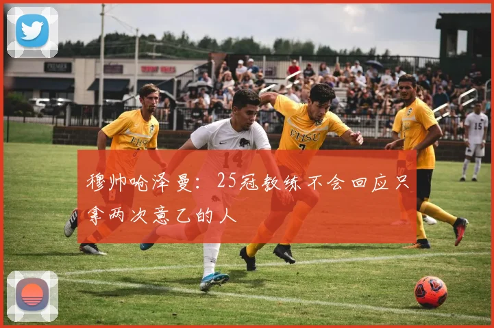 穆帅呛泽曼：25冠教练不会回应只拿两次意乙的人