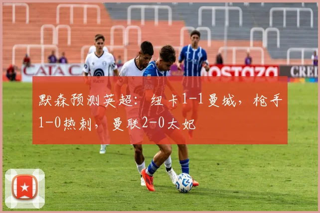 默森预测英超：纽卡1-1曼城，枪手1-0热刺，曼联2-0太妃