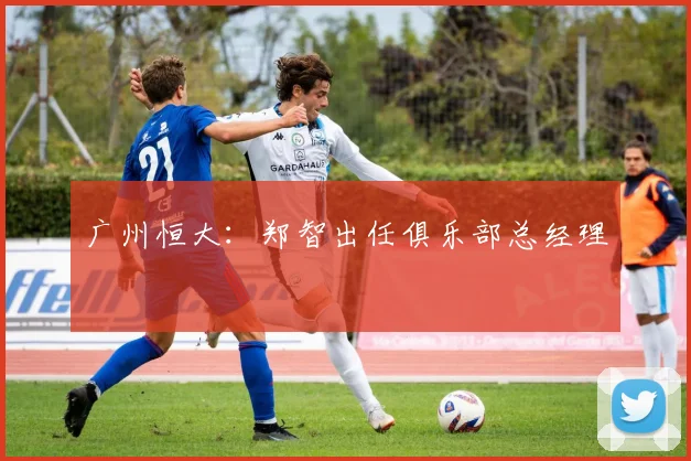广州恒大：郑智出任俱乐部总经理