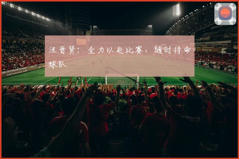 汪晋贤：全力以赴比赛，随时待命球队