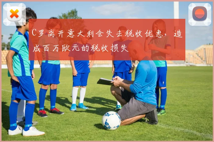 C罗离开意大利会失去税收优惠，造成百万欧元的税收损失
