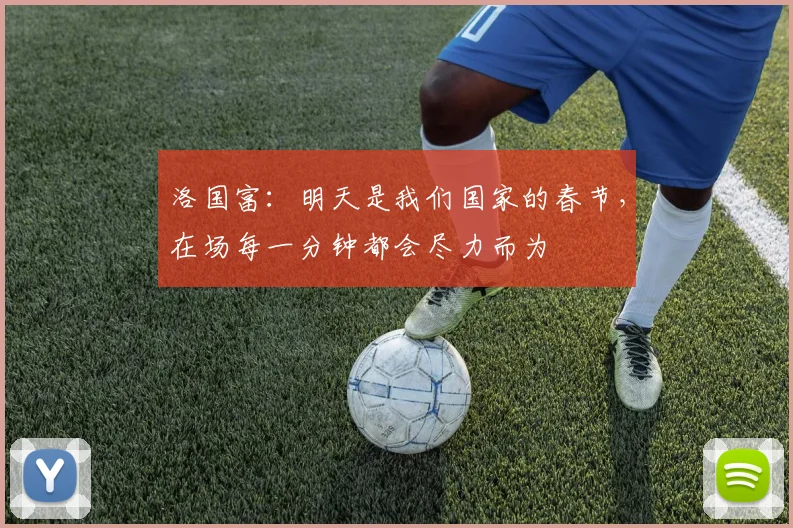 洛国富：明天是我们国家的春节，在场每一分钟都会尽力而为