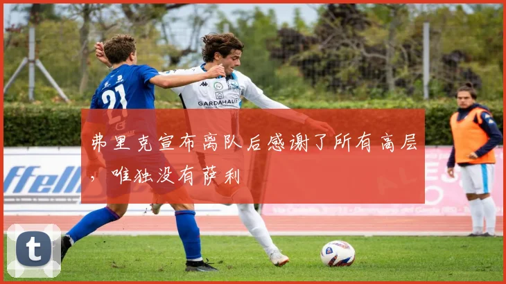 弗里克宣布离队后感谢了所有高层，唯独没有萨利
