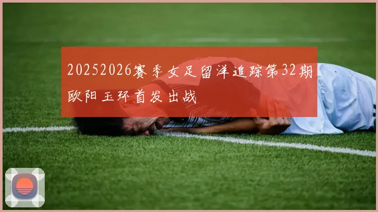 20252026赛季女足留洋追踪第32期欧阳玉环首发出战