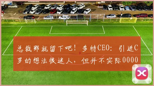 总裁那就留下吧！多特CEO：引进C罗的想法很迷人，但并不实际0000644