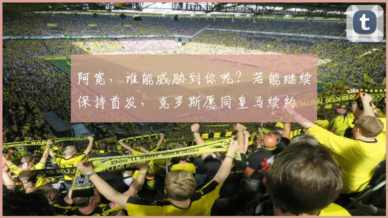 阿宽，谁能威胁到你呢？若能继续保持首发，克罗斯愿同皇马续约