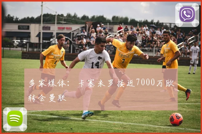 多家媒体：卡塞米罗接近7000万欧转会曼联