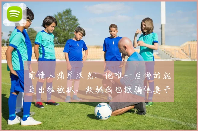 前情人痛斥沃克：他唯一后悔的就是出轨被抓，欺骗我也欺骗他妻子