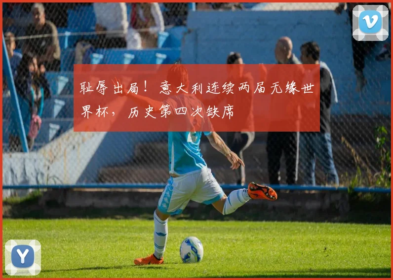 耻辱出局！意大利连续两届无缘世界杯，历史第四次缺席